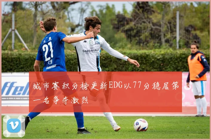 城市赛积分榜更新EDG以77分稳居第一名争夺激烈