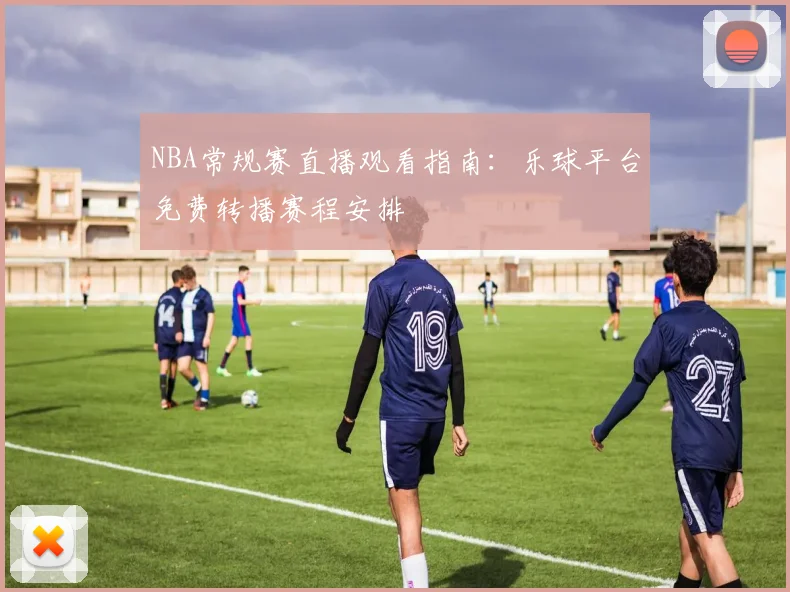 NBA常规赛直播观看指南：乐球平台免费转播赛程安排